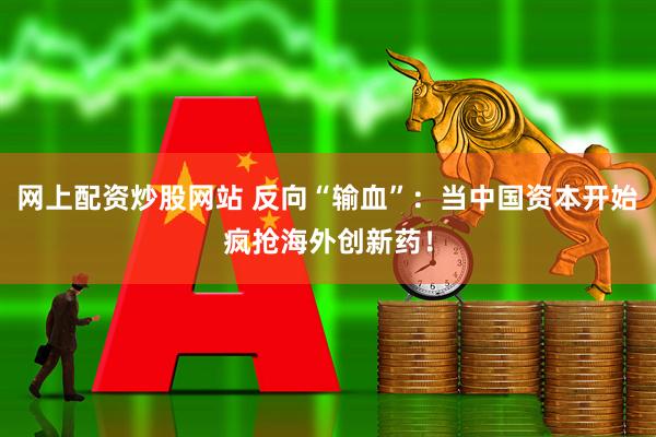 网上配资炒股网站 反向“输血”：当中国资本开始疯抢海外创新药！