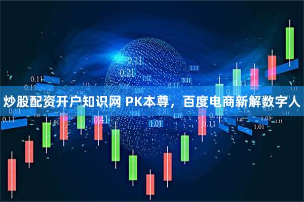 炒股配资开户知识网 PK本尊，百度电商新解数字人
