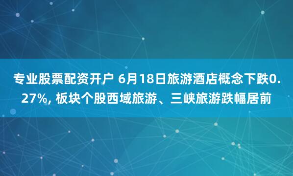 专业股票配资开户 6月18日旅游酒店概念下跌0.27%, 板块个股西域旅游、三峡旅游跌幅居前