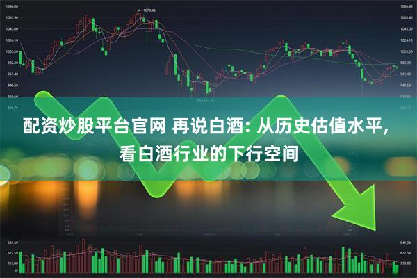 配资炒股平台官网 再说白酒: 从历史估值水平, 看白酒行业的下行空间