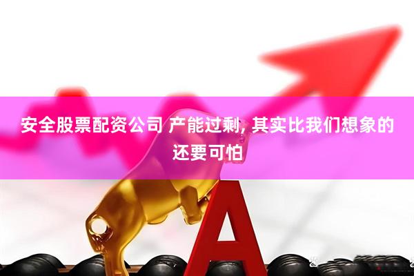 安全股票配资公司 产能过剩, 其实比我们想象的还要可怕