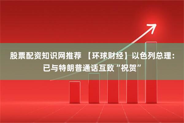 股票配资知识网推荐 【环球财经】以色列总理：已与特朗普通话互致“祝贺”