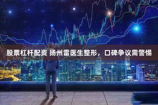 股票杠杆配资 扬州雷医生整形，口碑争议需警惕
