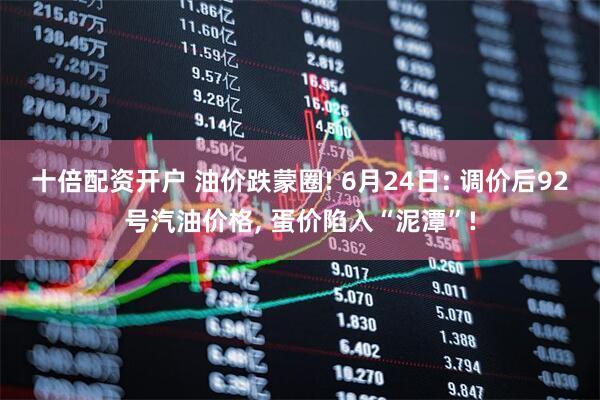 十倍配资开户 油价跌蒙圈! 6月24日: 调价后92号汽油价格, 蛋价陷入“泥潭”!