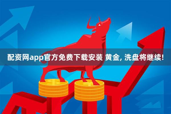 配资网app官方免费下载安装 黄金, 洗盘将继续!