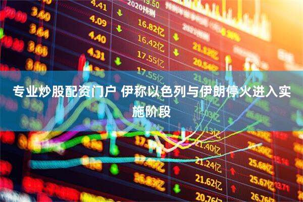 专业炒股配资门户 伊称以色列与伊朗停火进入实施阶段