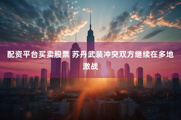 配资平台买卖股票 苏丹武装冲突双方继续在多地激战