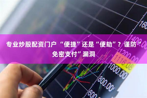专业炒股配资门户 “便捷”还是“便劫”？谨防“免密支付”漏洞