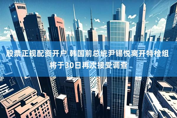 股票正规配资开户 韩国前总统尹锡悦离开特检组 将于30日再次接受调查