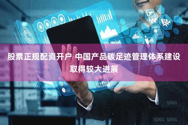 股票正规配资开户 中国产品碳足迹管理体系建设取得较大进展