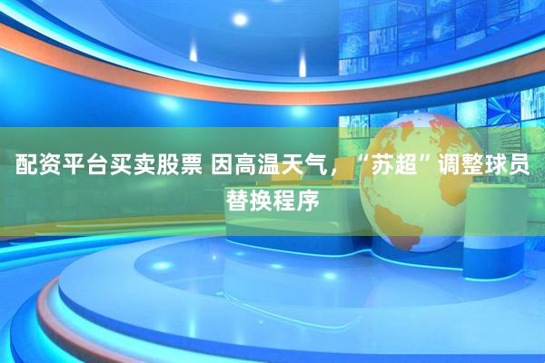 配资平台买卖股票 因高温天气，“苏超”调整球员替换程序