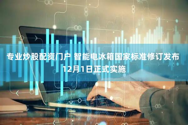 专业炒股配资门户 智能电冰箱国家标准修订发布 12月1日正式实施