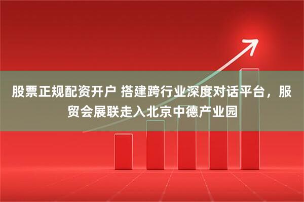 股票正规配资开户 搭建跨行业深度对话平台，服贸会展联走入北京中德产业园