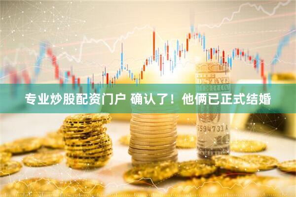 专业炒股配资门户 确认了！他俩已正式结婚