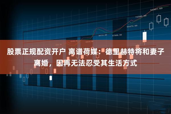 股票正规配资开户 离谱荷媒：德里赫特将和妻子离婚，因再无法忍受其生活方式