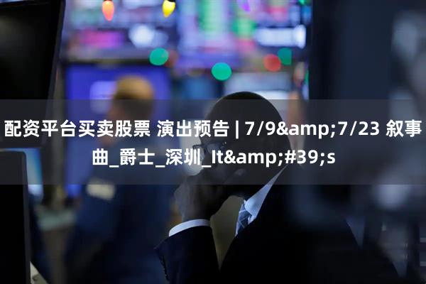 配资平台买卖股票 演出预告 | 7/9&7/23 叙事曲_爵士_深圳_It&#39;s