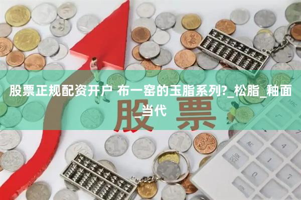 股票正规配资开户 布一窑的玉脂系列?_松脂_釉面_当代