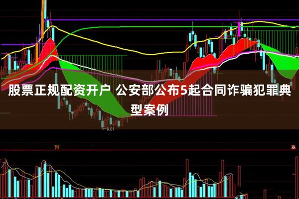 股票正规配资开户 公安部公布5起合同诈骗犯罪典型案例