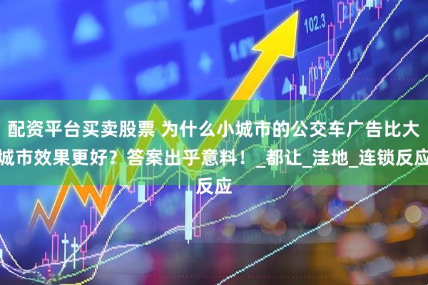 配资平台买卖股票 为什么小城市的公交车广告比大城市效果更好？答案出乎意料！_都让_洼地_连锁反应