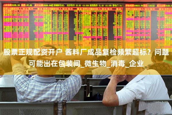 股票正规配资开户 酱料厂成品复检频繁超标？问题可能出在包装间_微生物_消毒_企业