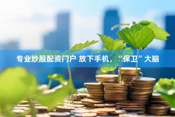 专业炒股配资门户 放下手机，“保卫”大脑