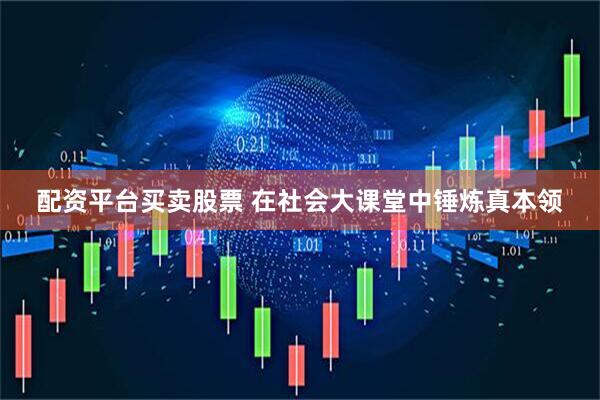 配资平台买卖股票 在社会大课堂中锤炼真本领