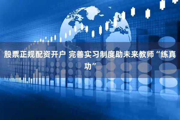 股票正规配资开户 完善实习制度助未来教师“练真功”
