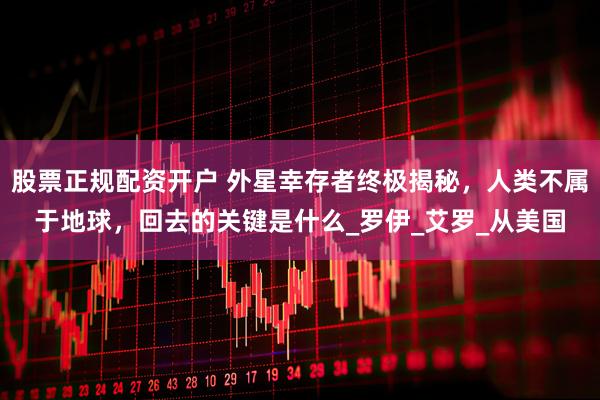 股票正规配资开户 外星幸存者终极揭秘，人类不属于地球，回去的关键是什么_罗伊_艾罗_从美国