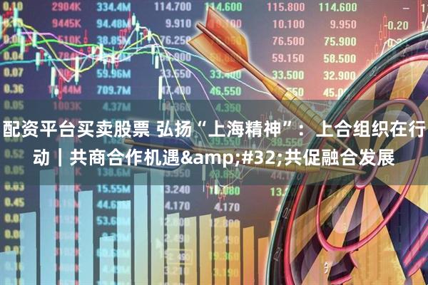 配资平台买卖股票 弘扬“上海精神”：上合组织在行动｜共商合作机遇&#32;共促融合发展