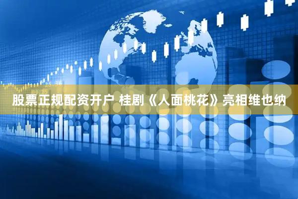 股票正规配资开户 桂剧《人面桃花》亮相维也纳
