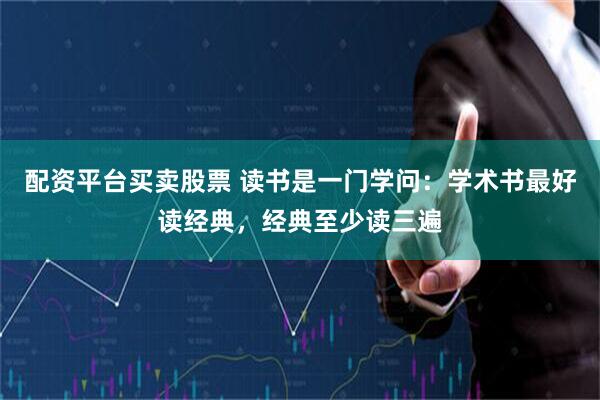 配资平台买卖股票 读书是一门学问：学术书最好读经典，经典至少读三遍