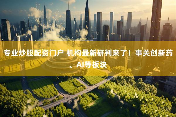 专业炒股配资门户 机构最新研判来了！事关创新药、AI等板块