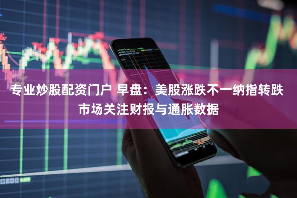 专业炒股配资门户 早盘：美股涨跌不一纳指转跌 市场关注财报与通胀数据