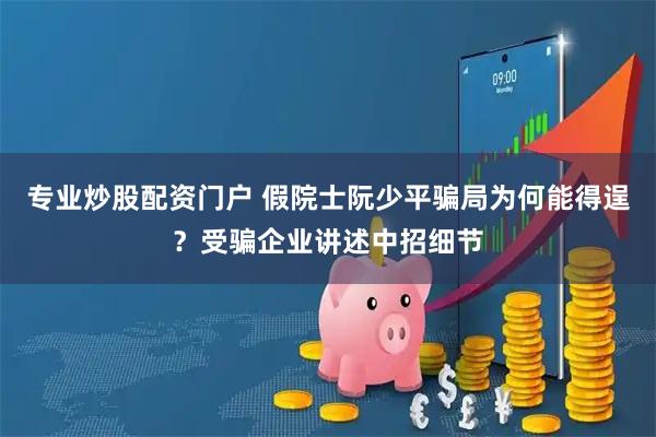 专业炒股配资门户 假院士阮少平骗局为何能得逞？受骗企业讲述中招细节