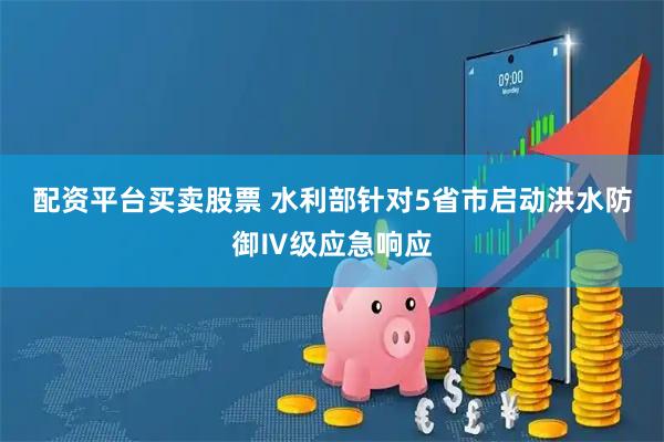 配资平台买卖股票 水利部针对5省市启动洪水防御Ⅳ级应急响应