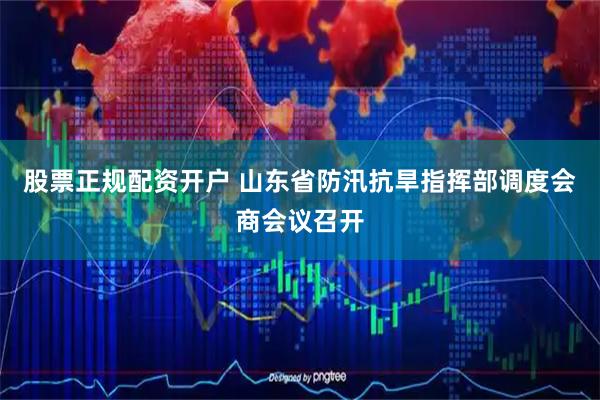 股票正规配资开户 山东省防汛抗旱指挥部调度会商会议召开