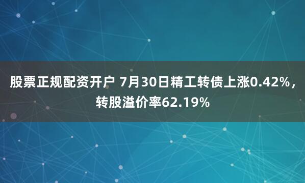 股票正规配资开户 7月30日精工转债上涨0.42%，转股溢价率62.19%