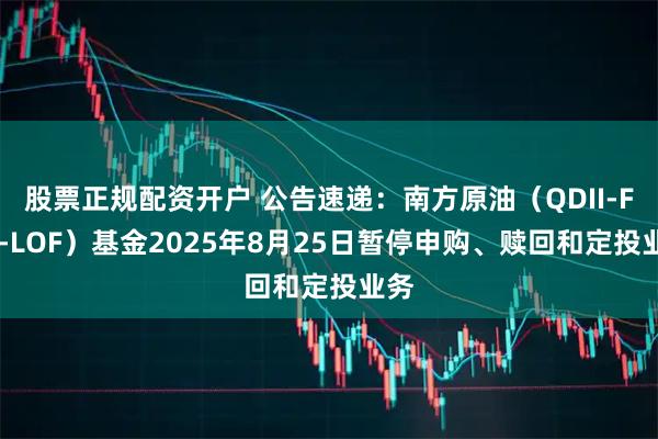 股票正规配资开户 公告速递：南方原油（QDII-FOF-LOF）基金2025年8月25日暂停申购、赎回和定投业务