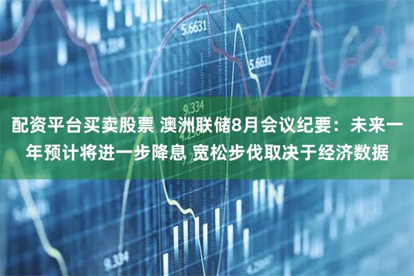 配资平台买卖股票 澳洲联储8月会议纪要：未来一年预计将进一步降息 宽松步伐取决于经济数据