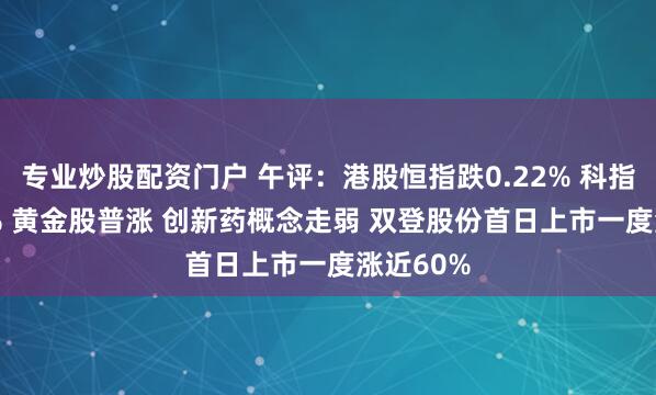 专业炒股配资门户 午评：港股恒指跌0.22% 科指涨0.27% 黄金股普涨 创新药概念走弱 双登股份首日上市一度涨近60%