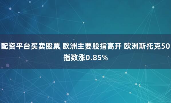 配资平台买卖股票 欧洲主要股指高开 欧洲斯托克50指数涨0.85%