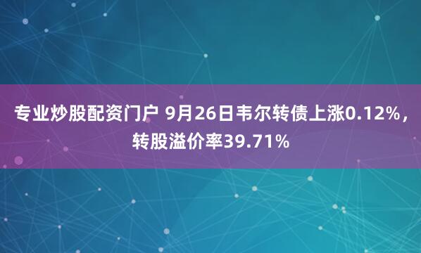 专业炒股配资门户 9月26日韦尔转债上涨0.12%,转股溢价率39.71%