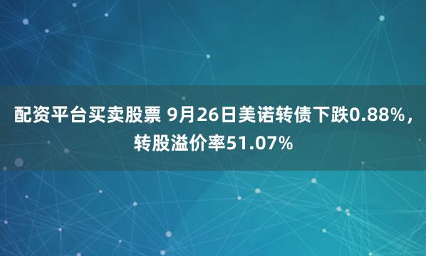 配资平台买卖股票 9月26日美诺转债下跌0.88%,转股溢价率51.07%