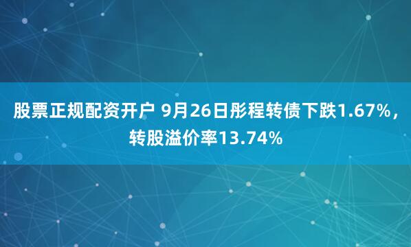 股票正规配资开户 9月26日彤程转债下跌1.67%,转股溢价率13.74%