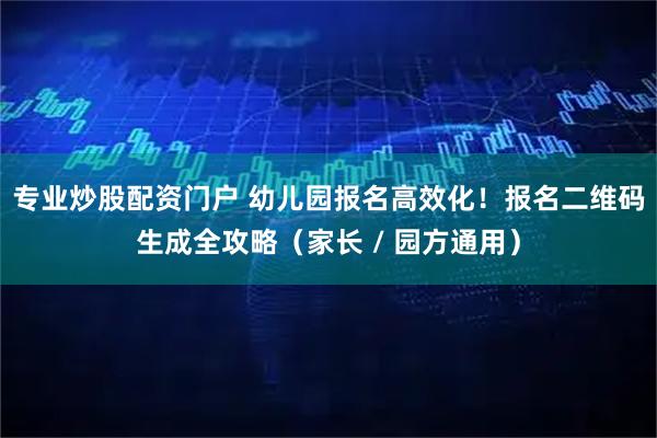 专业炒股配资门户 幼儿园报名高效化!报名二维码生成全攻略(家长 / 园方通用)