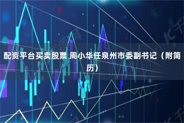 配资平台买卖股票 周小华任泉州市委副书记(附简历)