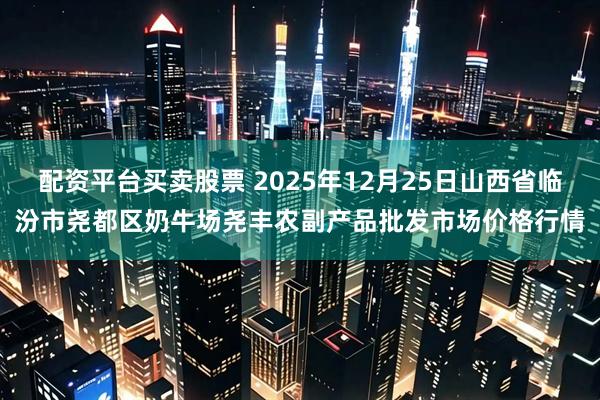 配资平台买卖股票 2025年12月25日山西省临汾市尧都区奶牛场尧丰农副产品批发市场价格行情