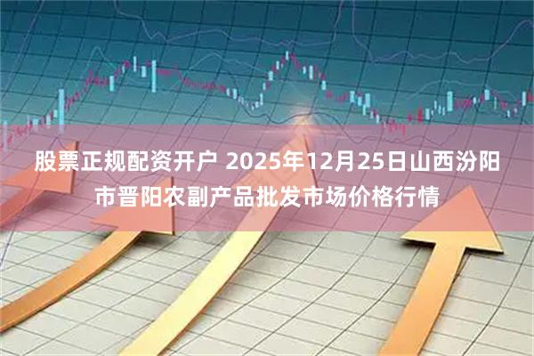 股票正规配资开户 2025年12月25日山西汾阳市晋阳农副产品批发市场价格行情