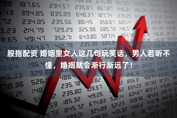 股指配资 婚姻里女人这几句玩笑话，男人若听不懂，婚姻就会渐行渐远了！
