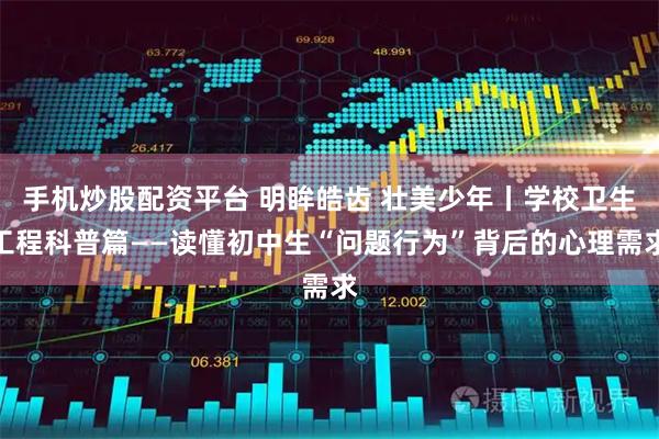 手机炒股配资平台 明眸皓齿 壮美少年丨学校卫生工程科普篇——读懂初中生“问题行为”背后的心理需求